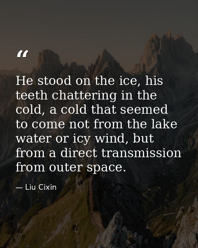 He stood on the ice, his teeth chattering in the cold, a cold that seemed to come not from the lake water or icy wind, b — Liu Cixin