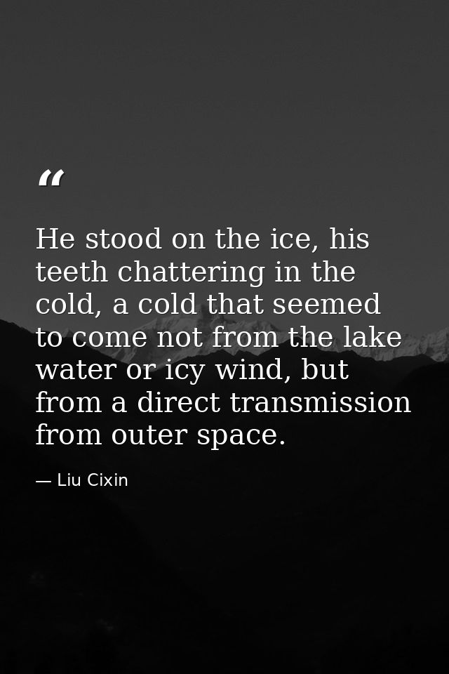 He stood on the ice, his teeth chattering in the cold, a cold that seemed to come not from the lake water or icy wind, b — Liu Cixin