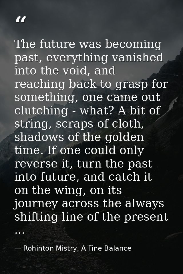 The future was becoming past, everything vanished into the void, and reaching back to grasp for something, one came out  — Rohinton Mistry, A Fine Balance