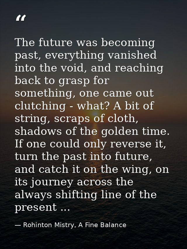 The future was becoming past, everything vanished into the void, and reaching back to grasp for something, one came out  — Rohinton Mistry, A Fine Balance