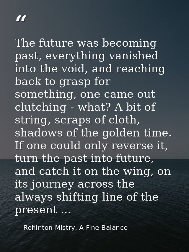 The future was becoming past, everything vanished into the void, and reaching back to grasp for something, one came out  — Rohinton Mistry, A Fine Balance