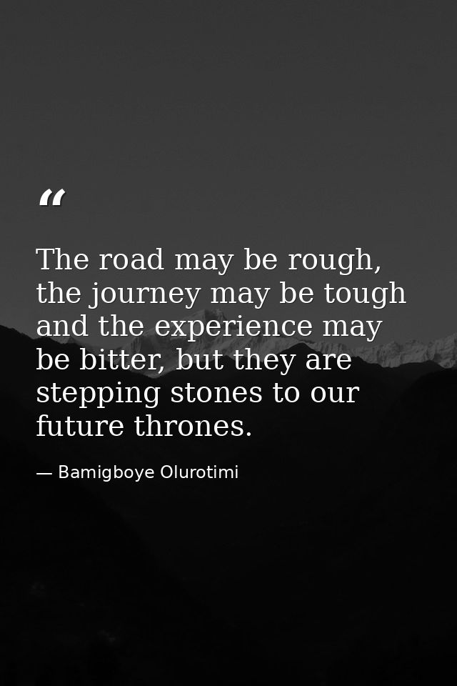 The road may be rough, the journey may be tough and the experience may be bitter, but they are stepping stones to our fu — Bamigboye Olurotimi