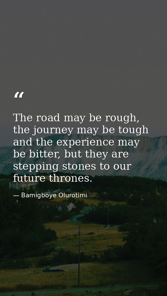 The road may be rough, the journey may be tough and the experience may be bitter, but they are stepping stones to our fu — Bamigboye Olurotimi