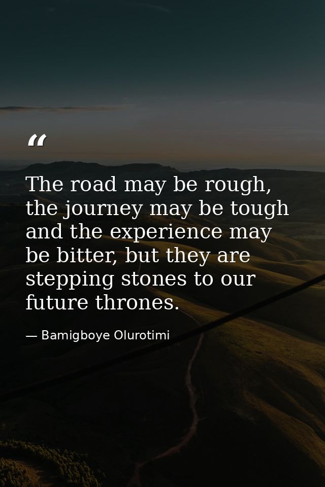 The road may be rough, the journey may be tough and the experience may be bitter, but they are stepping stones to our fu — Bamigboye Olurotimi