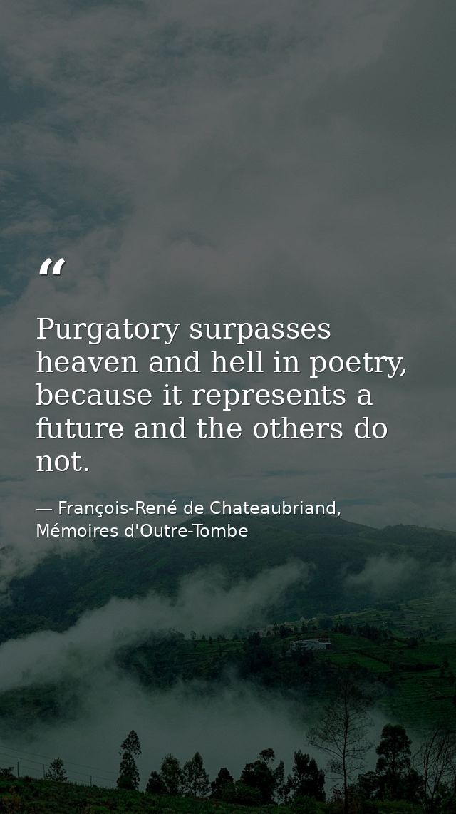 Purgatory surpasses heaven and hell in poetry, because it represents a future and the others do not. — François-René de Chateaubriand, Mémoires d'Outre-Tombe