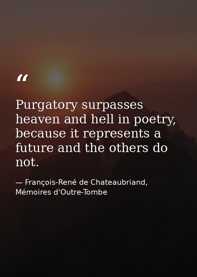 Purgatory surpasses heaven and hell in poetry, because it represents a future and the others do not. — François-René de Chateaubriand, Mémoires d'Outre-Tombe