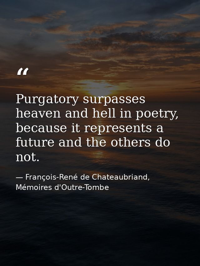 Purgatory surpasses heaven and hell in poetry, because it represents a future and the others do not. — François-René de Chateaubriand, Mémoires d'Outre-Tombe