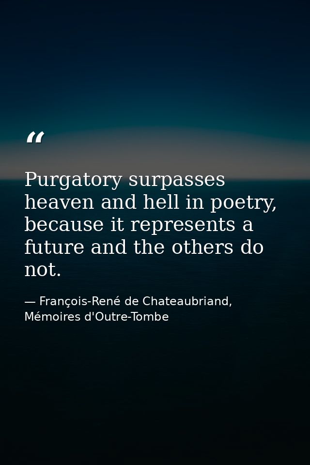 Purgatory surpasses heaven and hell in poetry, because it represents a future and the others do not. — François-René de Chateaubriand, Mémoires d'Outre-Tombe