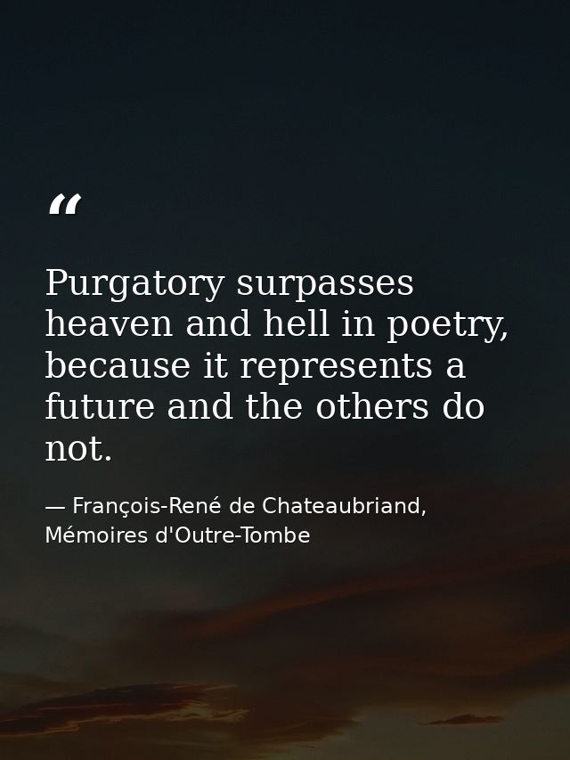 Purgatory surpasses heaven and hell in poetry, because it represents a future and the others do not. — François-René de Chateaubriand, Mémoires d'Outre-Tombe