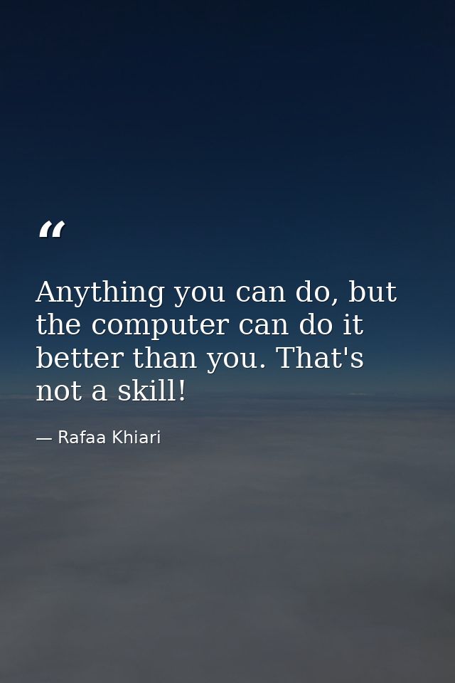 Anything you can do, but the computer can do it better than you. That's not a skill! — Rafaa Khiari