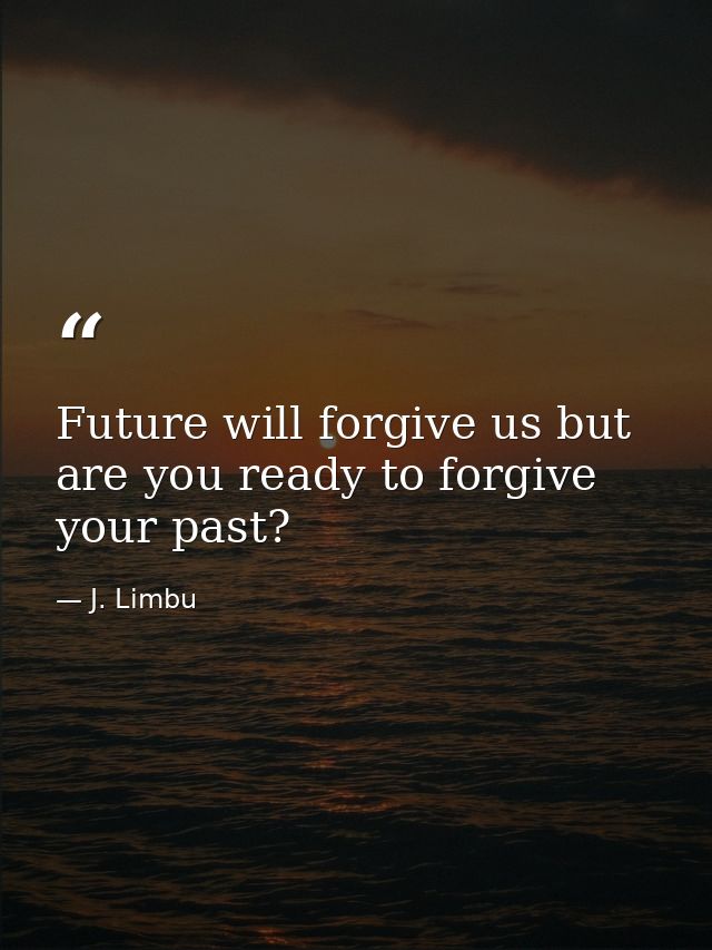 Future will forgive us but are you ready to forgive your past? — J. Limbu
