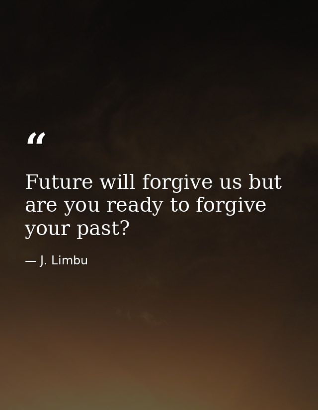 Future will forgive us but are you ready to forgive your past? — J. Limbu