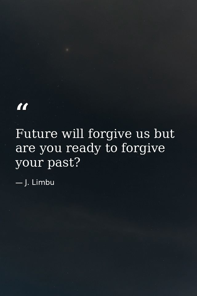 Future will forgive us but are you ready to forgive your past? — J. Limbu