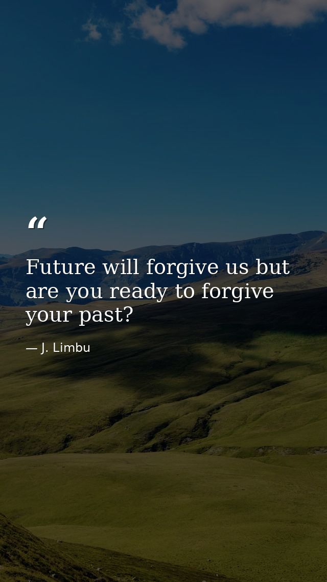 Future will forgive us but are you ready to forgive your past? — J. Limbu