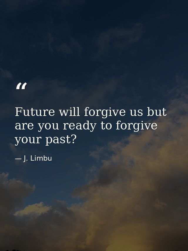 Future will forgive us but are you ready to forgive your past? — J. Limbu