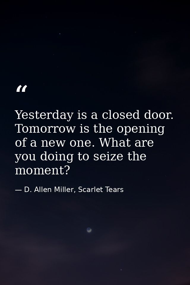 Yesterday is a closed door. Tomorrow is the opening of a new one. What are you doing to seize the moment? — D. Allen Miller, Scarlet Tears