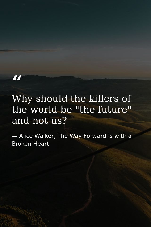 Why should the killers of the world be "the future" and not us? — Alice Walker, The Way Forward is with a Broken Heart