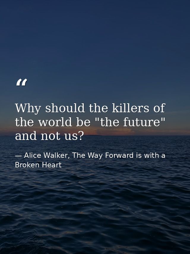 Why should the killers of the world be "the future" and not us? — Alice Walker, The Way Forward is with a Broken Heart