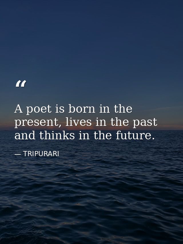 A poet is born in the present, lives in the past and thinks in the future. — TRIPURARI
