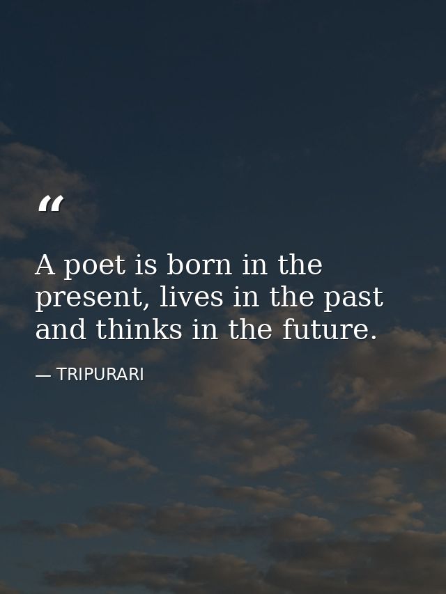A poet is born in the present, lives in the past and thinks in the future. — TRIPURARI