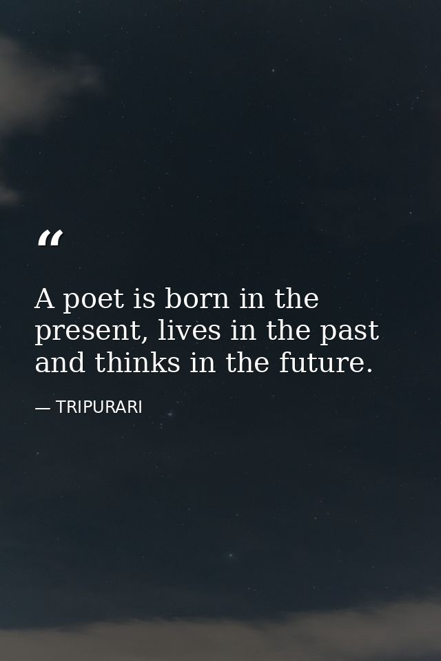 A poet is born in the present, lives in the past and thinks in the future. — TRIPURARI