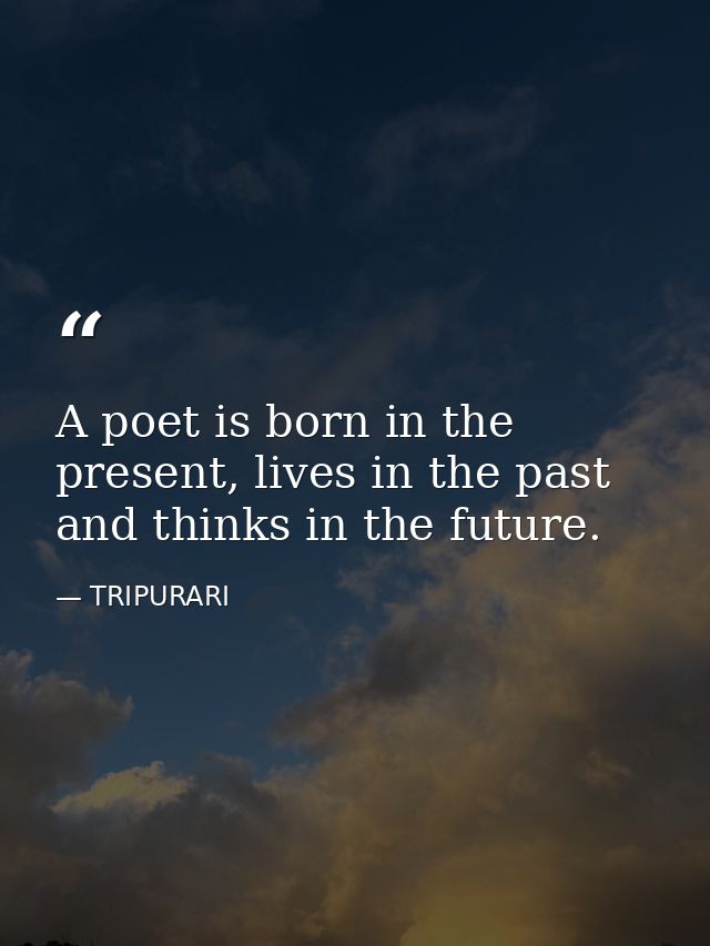 A poet is born in the present, lives in the past and thinks in the future. — TRIPURARI