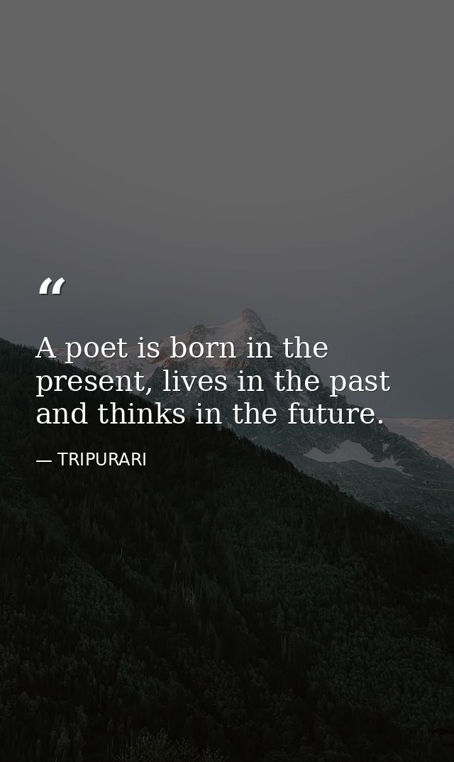 A poet is born in the present, lives in the past and thinks in the future. — TRIPURARI