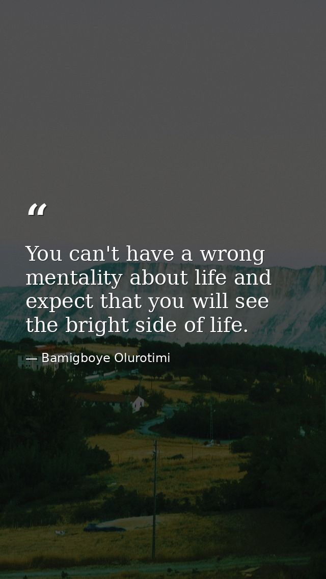 You can't have a wrong mentality about life and expect that you will see the bright side of life. — Bamigboye Olurotimi
