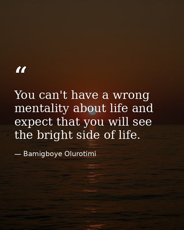 You can't have a wrong mentality about life and expect that you will see the bright side of life. — Bamigboye Olurotimi