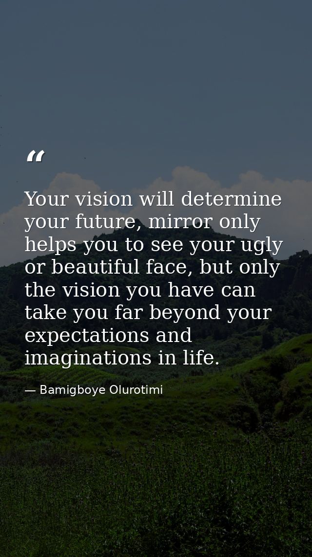 Your vision will determine your future, mirror only helps you to see your ugly or beautiful face, but only the vision yo — Bamigboye Olurotimi