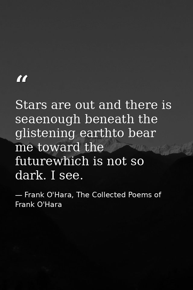 Stars are out and there is seaenough beneath the glistening earthto bear me toward the futurewhich is not so dark. I see — Frank O'Hara, The Collected Poems of Frank O'Hara