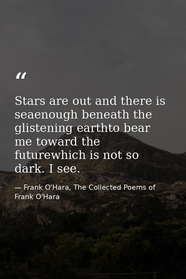 Stars are out and there is seaenough beneath the glistening earthto bear me toward the futurewhich is not so dark. I see — Frank O'Hara, The Collected Poems of Frank O'Hara