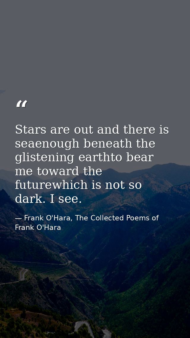Stars are out and there is seaenough beneath the glistening earthto bear me toward the futurewhich is not so dark. I see — Frank O'Hara, The Collected Poems of Frank O'Hara