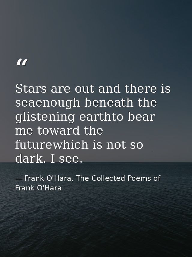 Stars are out and there is seaenough beneath the glistening earthto bear me toward the futurewhich is not so dark. I see — Frank O'Hara, The Collected Poems of Frank O'Hara