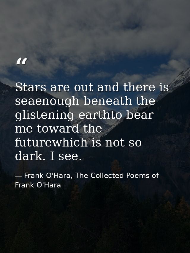 Stars are out and there is seaenough beneath the glistening earthto bear me toward the futurewhich is not so dark. I see — Frank O'Hara, The Collected Poems of Frank O'Hara