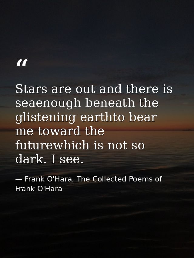 Stars are out and there is seaenough beneath the glistening earthto bear me toward the futurewhich is not so dark. I see — Frank O'Hara, The Collected Poems of Frank O'Hara