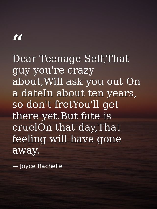 Dear Teenage Self,That guy you're crazy about,Will ask you out On a dateIn about ten years, so don't fretYou'll get ther — Joyce Rachelle