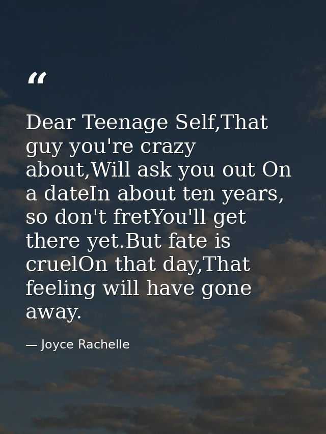 Dear Teenage Self,That guy you're crazy about,Will ask you out On a dateIn about ten years, so don't fretYou'll get ther — Joyce Rachelle