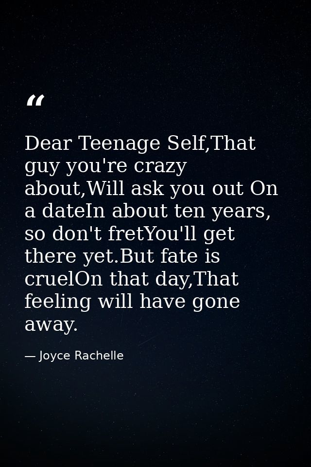 Dear Teenage Self,That guy you're crazy about,Will ask you out On a dateIn about ten years, so don't fretYou'll get ther — Joyce Rachelle