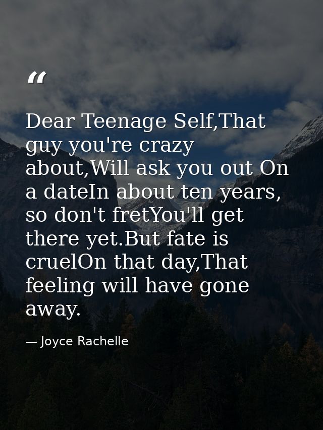 Dear Teenage Self,That guy you're crazy about,Will ask you out On a dateIn about ten years, so don't fretYou'll get ther — Joyce Rachelle