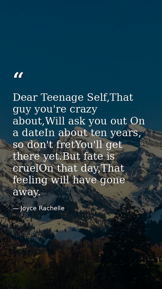 Dear Teenage Self,That guy you're crazy about,Will ask you out On a dateIn about ten years, so don't fretYou'll get ther — Joyce Rachelle