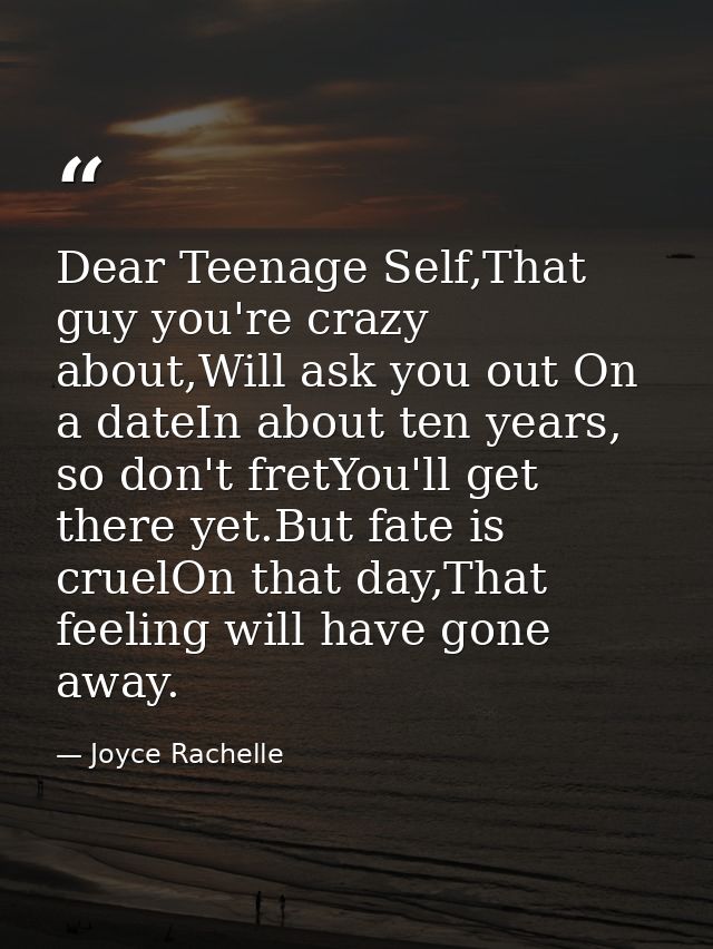 Dear Teenage Self,That guy you're crazy about,Will ask you out On a dateIn about ten years, so don't fretYou'll get ther — Joyce Rachelle