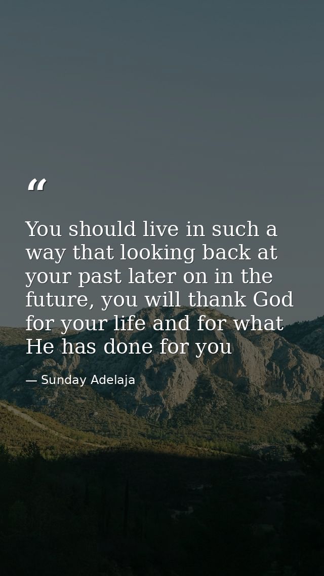 You should live in such a way that looking back at your past later on in the future, you will thank God for your life an — Sunday Adelaja