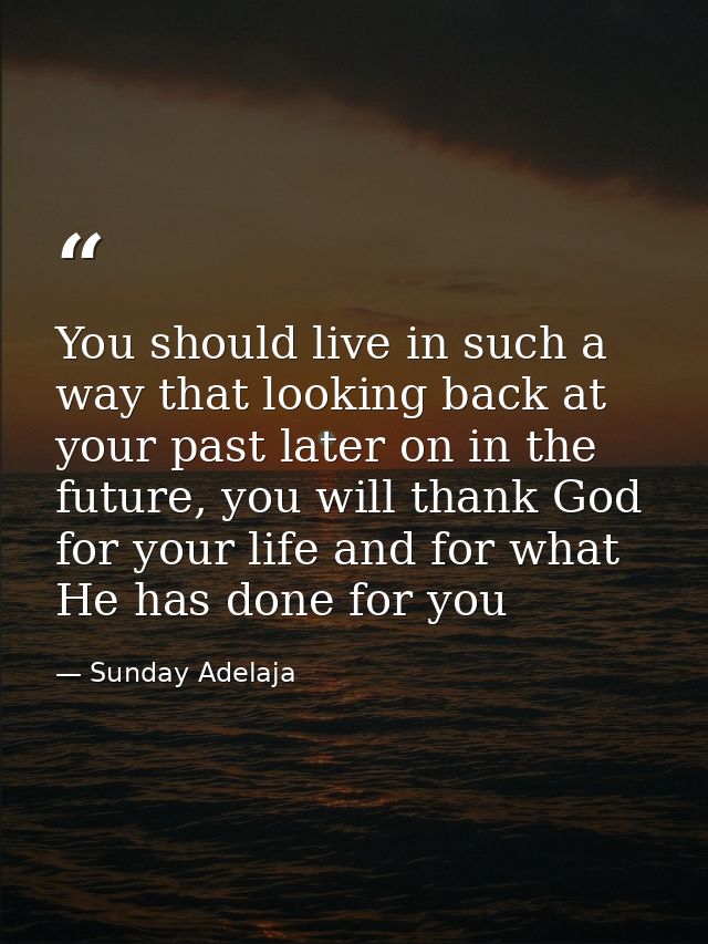 You should live in such a way that looking back at your past later on in the future, you will thank God for your life an — Sunday Adelaja