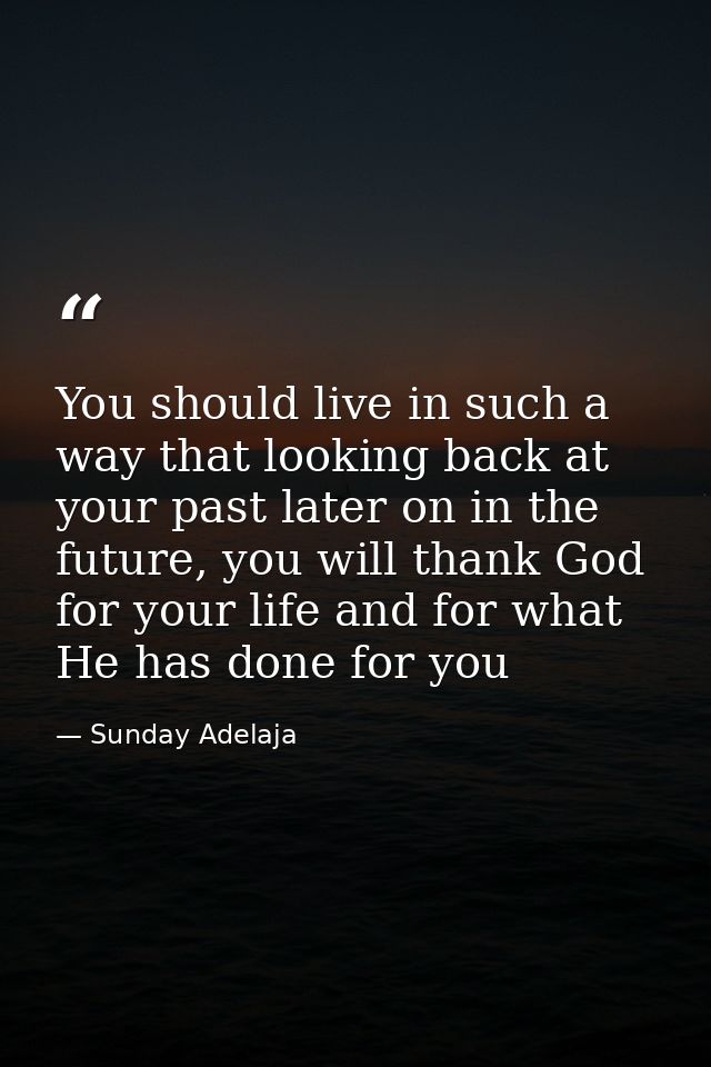 You should live in such a way that looking back at your past later on in the future, you will thank God for your life an — Sunday Adelaja