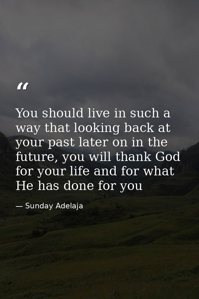 You should live in such a way that looking back at your past later on in the future, you will thank God for your life an — Sunday Adelaja