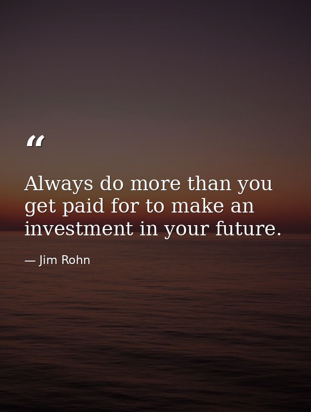 Always do more than you get paid for to make an investment in your future. — Jim Rohn