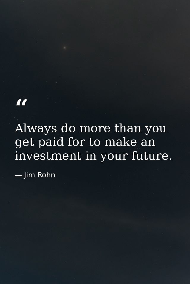 Always do more than you get paid for to make an investment in your future. — Jim Rohn