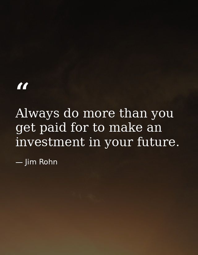 Always do more than you get paid for to make an investment in your future. — Jim Rohn