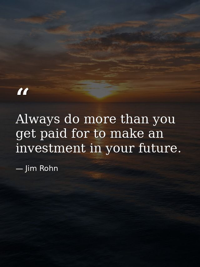 Always do more than you get paid for to make an investment in your future. — Jim Rohn